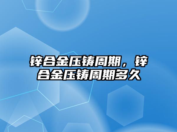 鋅合金壓鑄周期，鋅合金壓鑄周期多久