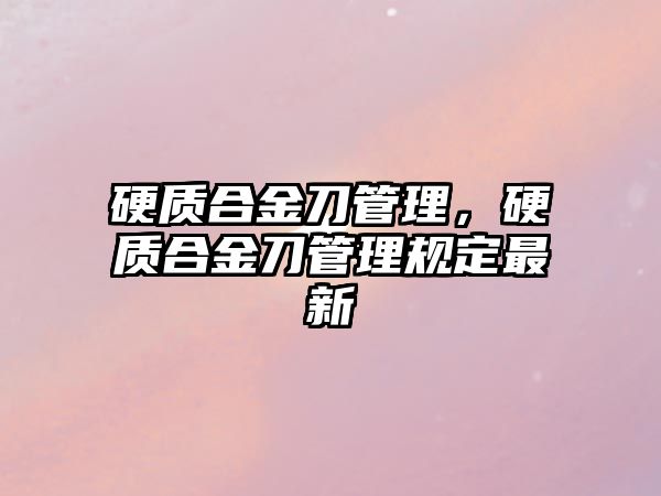 硬質(zhì)合金刀管理，硬質(zhì)合金刀管理規(guī)定最新