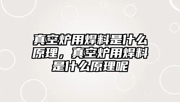 真空爐用焊料是什么原理，真空爐用焊料是什么原理呢