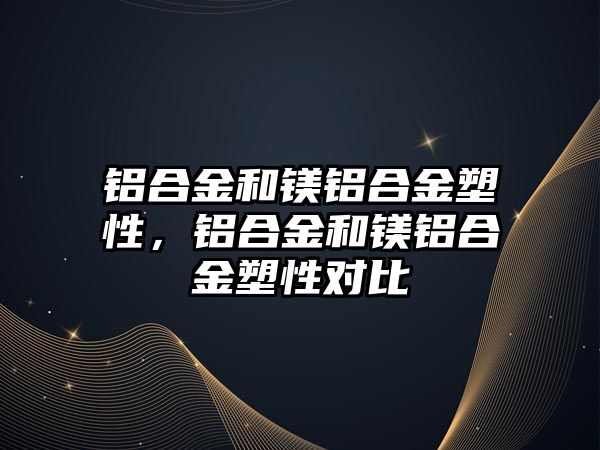 鋁合金和鎂鋁合金塑性，鋁合金和鎂鋁合金塑性對比