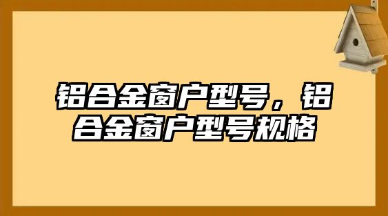 鋁合金窗戶型號，鋁合金窗戶型號規(guī)格