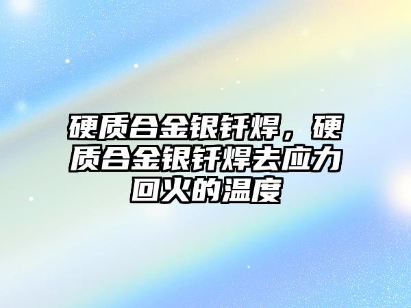 硬質(zhì)合金銀釬焊，硬質(zhì)合金銀釬焊去應(yīng)力回火的溫度