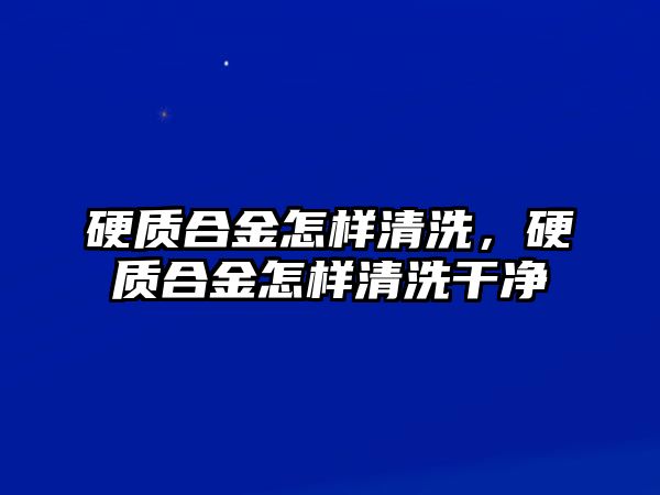 硬質(zhì)合金怎樣清洗，硬質(zhì)合金怎樣清洗干凈