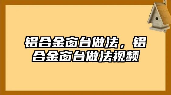 鋁合金窗臺(tái)做法，鋁合金窗臺(tái)做法視頻