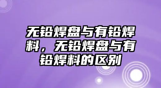 無鉛焊盤與有鉛焊料，無鉛焊盤與有鉛焊料的區(qū)別