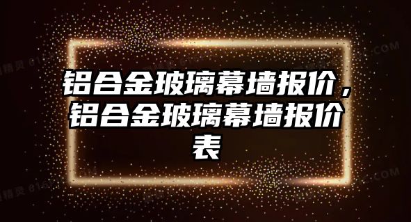 鋁合金玻璃幕墻報價，鋁合金玻璃幕墻報價表