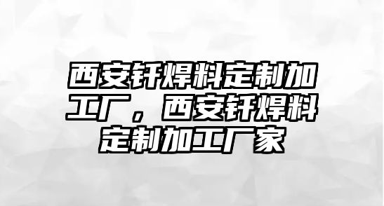 西安釬焊料定制加工廠，西安釬焊料定制加工廠家