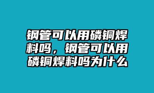 鋼管可以用磷銅焊料嗎，鋼管可以用磷銅焊料嗎為什么