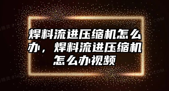 焊料流進(jìn)壓縮機(jī)怎么辦，焊料流進(jìn)壓縮機(jī)怎么辦視頻