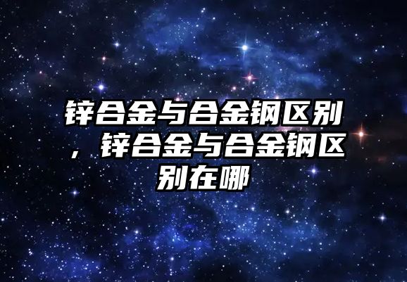 鋅合金與合金鋼區(qū)別，鋅合金與合金鋼區(qū)別在哪