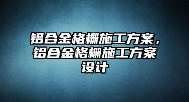 鋁合金格柵施工方案，鋁合金格柵施工方案設(shè)計