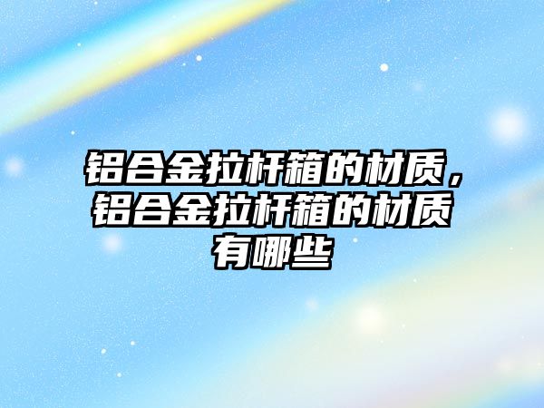 鋁合金拉桿箱的材質(zhì)，鋁合金拉桿箱的材質(zhì)有哪些