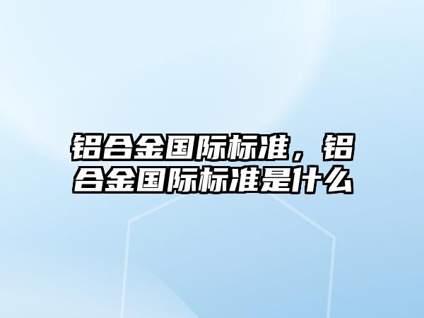 鋁合金國際標準，鋁合金國際標準是什么