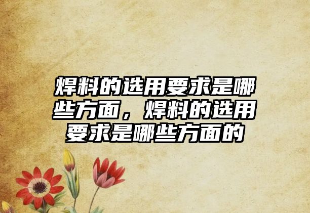 焊料的選用要求是哪些方面，焊料的選用要求是哪些方面的