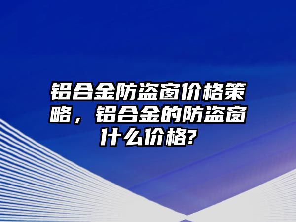 鋁合金防盜窗價格策略，鋁合金的防盜窗什么價格?