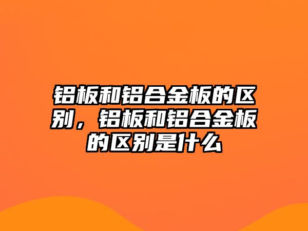 鋁板和鋁合金板的區(qū)別，鋁板和鋁合金板的區(qū)別是什么