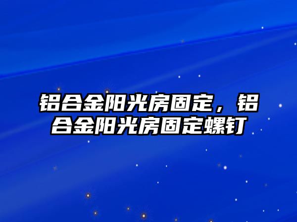 鋁合金陽光房固定，鋁合金陽光房固定螺釘