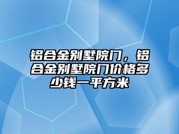 鋁合金別墅院門，鋁合金別墅院門價格多少錢一平方米