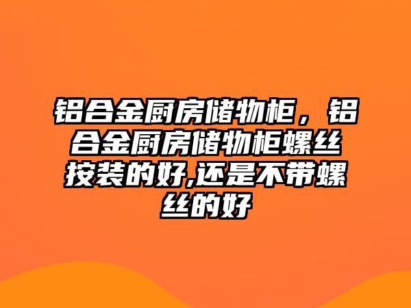 鋁合金廚房儲物柜，鋁合金廚房儲物柜螺絲按裝的好,還是不帶螺絲的好