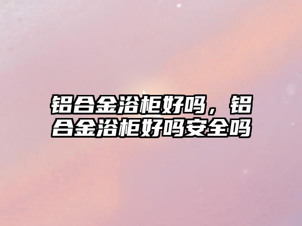 鋁合金浴柜好嗎，鋁合金浴柜好嗎安全嗎