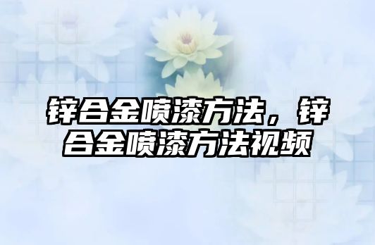 鋅合金噴漆方法，鋅合金噴漆方法視頻