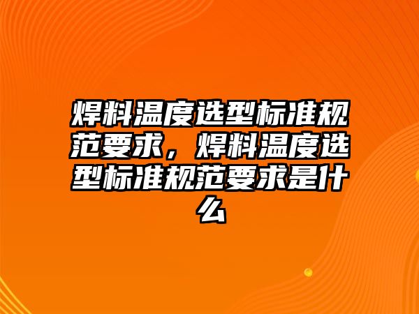 焊料溫度選型標準規(guī)范要求，焊料溫度選型標準規(guī)范要求是什么