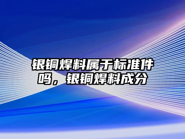 銀銅焊料屬于標(biāo)準(zhǔn)件嗎，銀銅焊料成分