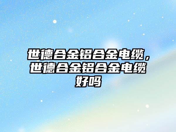 世德合金鋁合金電纜，世德合金鋁合金電纜好嗎