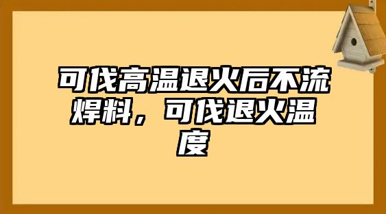 可伐高溫退火后不流焊料，可伐退火溫度