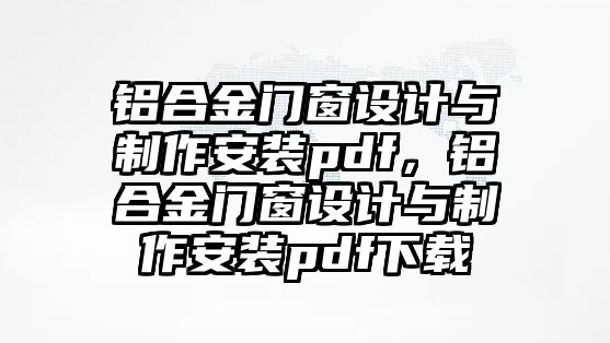 鋁合金門窗設計與制作安裝pdf，鋁合金門窗設計與制作安裝pdf下載