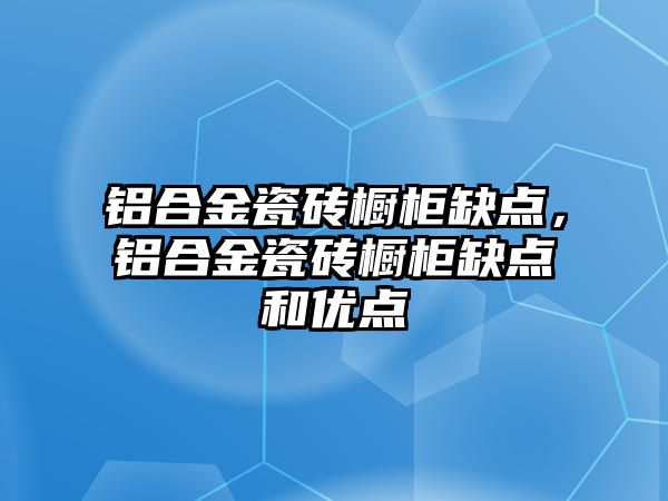 鋁合金瓷磚櫥柜缺點，鋁合金瓷磚櫥柜缺點和優(yōu)點