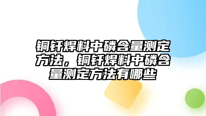 銅釬焊料中磷含量測定方法，銅釬焊料中磷含量測定方法有哪些