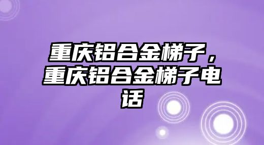 重慶鋁合金梯子，重慶鋁合金梯子電話