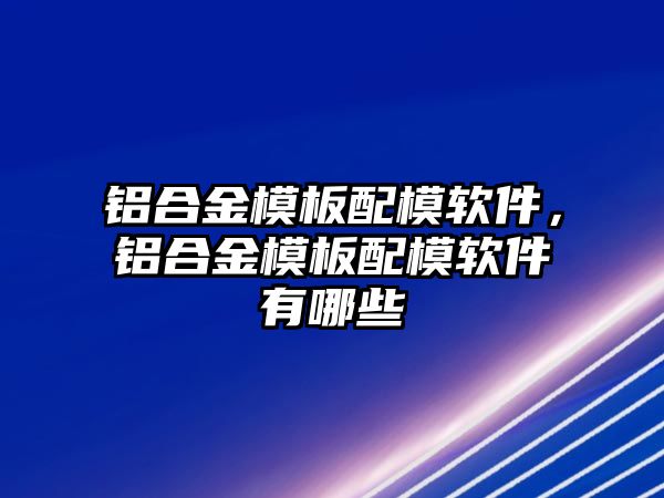 鋁合金模板配模軟件，鋁合金模板配模軟件有哪些