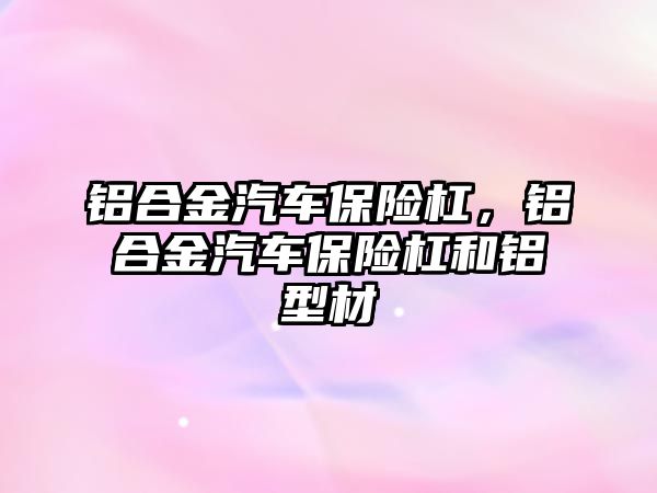 鋁合金汽車保險杠，鋁合金汽車保險杠和鋁型材