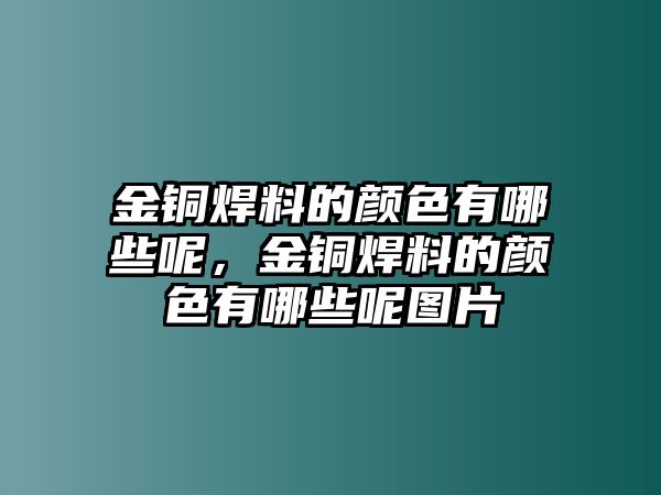 金銅焊料的顏色有哪些呢，金銅焊料的顏色有哪些呢圖片