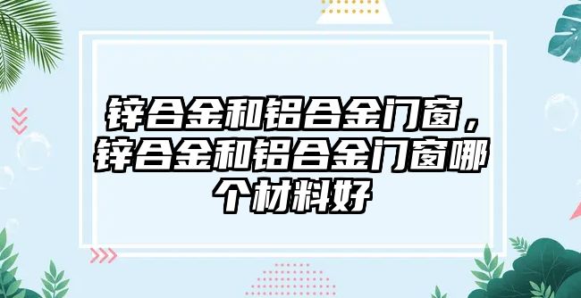 鋅合金和鋁合金門窗，鋅合金和鋁合金門窗哪個(gè)材料好