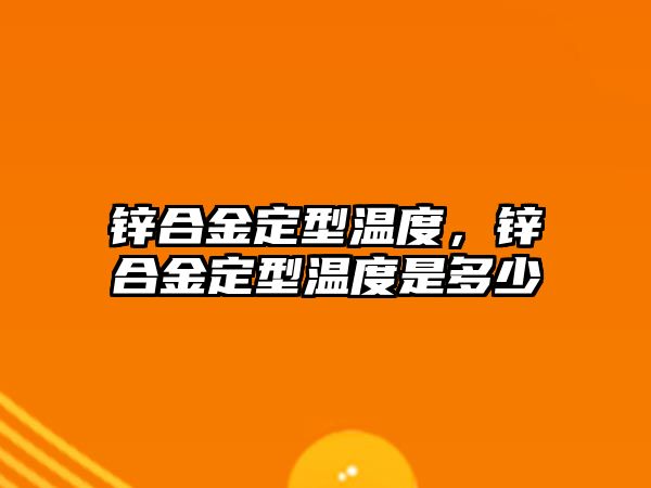 鋅合金定型溫度，鋅合金定型溫度是多少