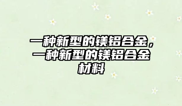 一種新型的鎂鋁合金，一種新型的鎂鋁合金材料