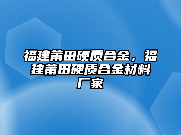 福建莆田硬質(zhì)合金，福建莆田硬質(zhì)合金材料廠家