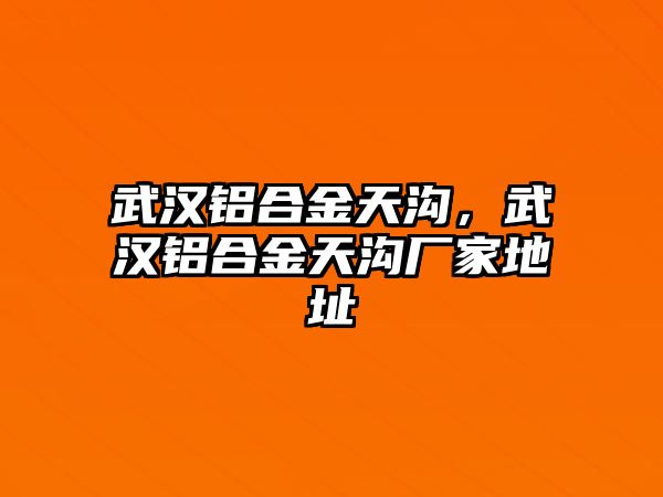 武漢鋁合金天溝，武漢鋁合金天溝廠家地址