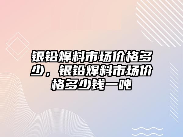 銀鉛焊料市場價格多少，銀鉛焊料市場價格多少錢一噸