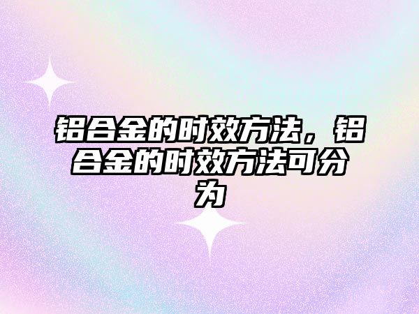 鋁合金的時(shí)效方法，鋁合金的時(shí)效方法可分為