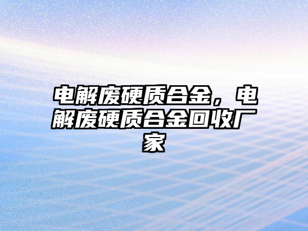 電解廢硬質(zhì)合金，電解廢硬質(zhì)合金回收廠家