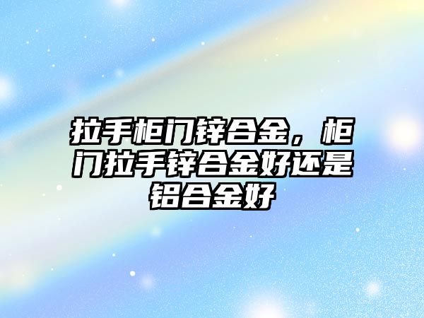 拉手柜門鋅合金，柜門拉手鋅合金好還是鋁合金好