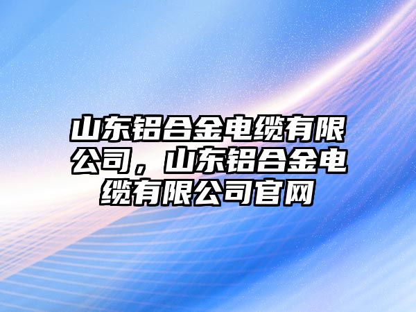 山東鋁合金電纜有限公司，山東鋁合金電纜有限公司官網(wǎng)