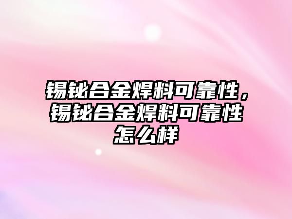 錫鉍合金焊料可靠性，錫鉍合金焊料可靠性怎么樣