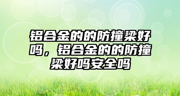 鋁合金的的防撞梁好嗎，鋁合金的的防撞梁好嗎安全嗎