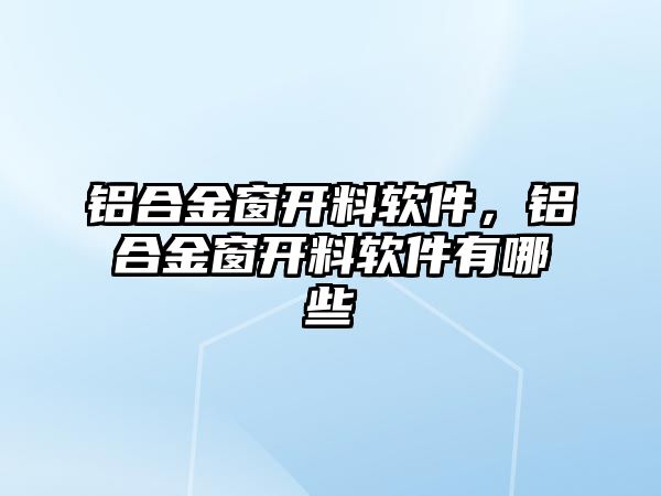 鋁合金窗開(kāi)料軟件，鋁合金窗開(kāi)料軟件有哪些