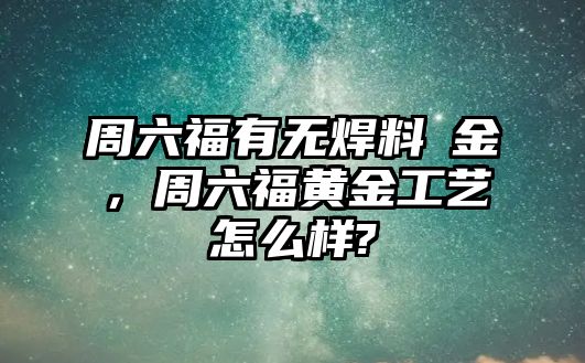 周六福有無焊料黃金，周六福黃金工藝怎么樣?